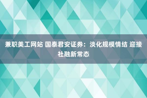 兼职美工网站 国泰君安证券：淡化规模情结 迎接社融新常态