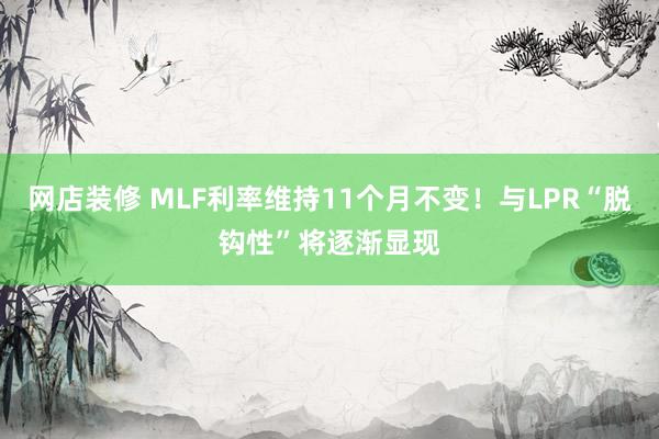 网店装修 MLF利率维持11个月不变！与LPR“脱钩性”将逐渐显现