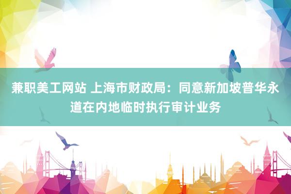 兼职美工网站 上海市财政局：同意新加坡普华永道在内地临时执行审计业务