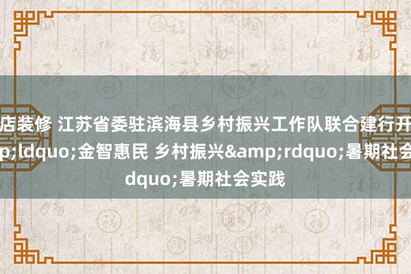 网店装修 江苏省委驻滨海县乡村振兴工作队联合建行开展&ldquo;金智惠民 乡村振兴&rdquo;暑期社会实践