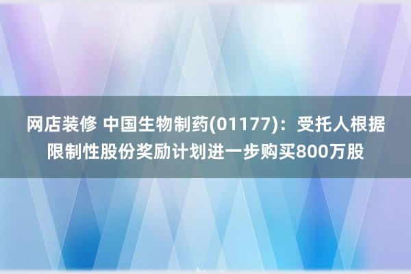 网店装修 中国生物制药(01177)：受托人根据限制性股份奖励计划进一步购买800万股