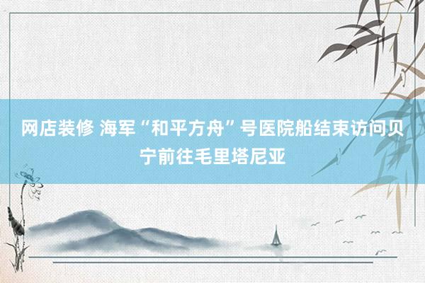 网店装修 海军“和平方舟”号医院船结束访问贝宁前往毛里塔尼亚