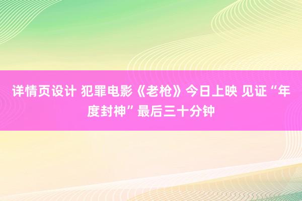 详情页设计 犯罪电影《老枪》今日上映 见证“年度封神”最后三十分钟